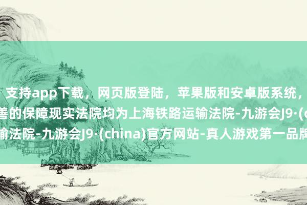 支持app下载，网页版登陆，苹果版和安卓版系统，让您的资金得到最完善的保障现实法院均为上海铁路运输法院-九游会J9·(china)官方网站-真人游戏第一品牌