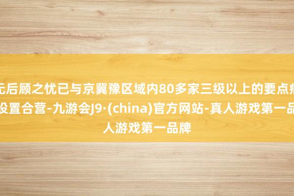 无后顾之忧已与京冀豫区域内80多家三级以上的要点病院设置合营-九游会J9·(china)官方网站-真人游戏第一品牌