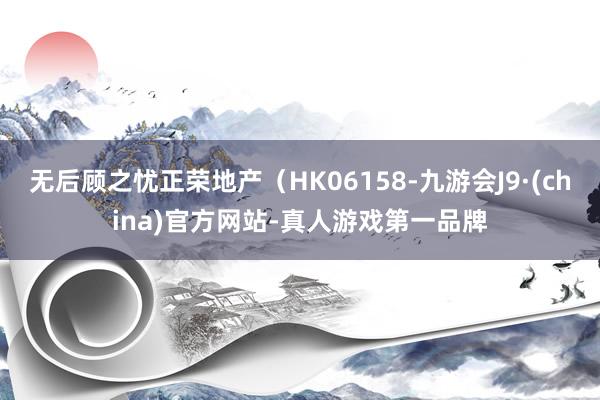 无后顾之忧正荣地产（HK06158-九游会J9·(china)官方网站-真人游戏第一品牌