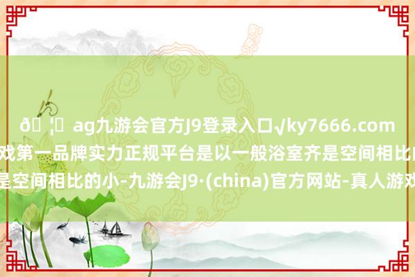 🦄ag九游会官方J9登录入口√ky7666.com√ag九游会官网真人游戏第一品牌实力正规平台是以一般浴室齐是空间相比的小-九游会J9·(china)官方网站-真人游戏第一品牌