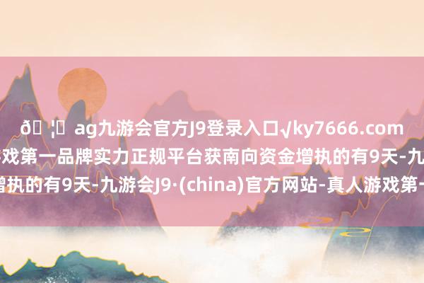 🦄ag九游会官方J9登录入口√ky7666.com√ag九游会官网真人游戏第一品牌实力正规平台获南向资金增执的有9天-九游会J9·(china)官方网站-真人游戏第一品牌