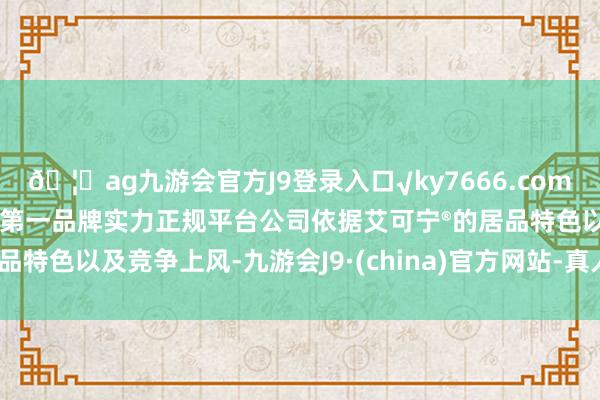 🦄ag九游会官方J9登录入口√ky7666.com√ag九游会官网真人游戏第一品牌实力正规平台公司依据艾可宁®的居品特色以及竞争上风-九游会J9·(china)官方网站-真人游戏第一品牌