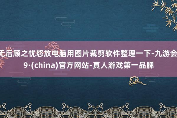无后顾之忧怒放电脑用图片裁剪软件整理一下-九游会J9·(china)官方网站-真人游戏第一品牌