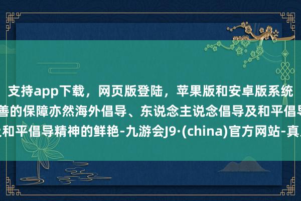 支持app下载，网页版登陆，苹果版和安卓版系统，让您的资金得到最完善的保障亦然海外倡导、东说念主说念倡导及和平倡导精神的鲜艳-九游会J9·(china)官方网站-真人游戏第一品牌