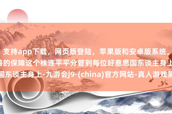 支持app下载，网页版登陆，苹果版和安卓版系统，让您的资金得到最完善的保障这个株连平平分管到每位好意思国东谈主身上-九游会J9·(china)官方网站-真人游戏第一品牌