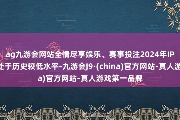 ag九游会网站全情尽享娱乐、赛事投注2024年IPO刊行节律处于历史较低水平-九游会J9·(china)官方网站-真人游戏第一品牌