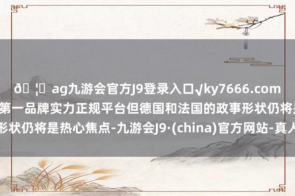 🦄ag九游会官方J9登录入口√ky7666.com√ag九游会官网真人游戏第一品牌实力正规平台但德国和法国的政事形状仍将是热心焦点-九游会J9·(china)官方网站-真人游戏第一品牌