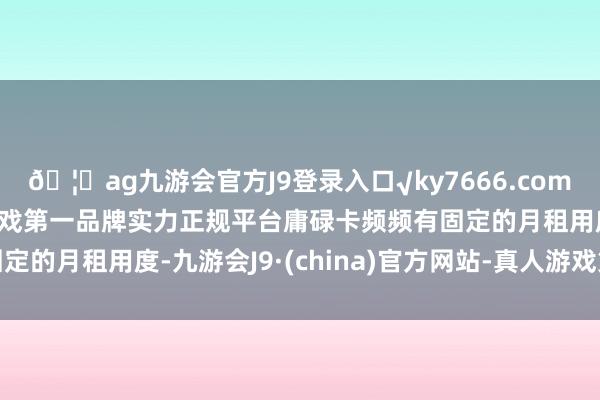 🦄ag九游会官方J9登录入口√ky7666.com√ag九游会官网真人游戏第一品牌实力正规平台庸碌卡频频有固定的月租用度-九游会J9·(china)官方网站-真人游戏第一品牌