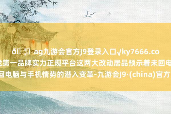 🦄ag九游会官方J9登录入口√ky7666.com√ag九游会官网真人游戏第一品牌实力正规平台这两大改动居品预示着未回电脑与手机情势的潜入变革-九游会J9·(china)官方网站-真人游戏第一品牌