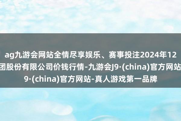 ag九游会网站全情尽享娱乐、赛事投注2024年12月17日湖北黄商集团股份有限公司价钱行情-九游会J9·(china)官方网站-真人游戏第一品牌