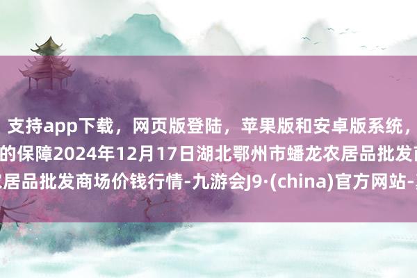 支持app下载,网页版登陆,苹果版和安卓版系统,让您的资金得到最完善的保障2024年12月17日湖北鄂州市蟠龙农居品批发商场价钱行情-九游会J9·(china)官方网站-真人游戏第一品牌