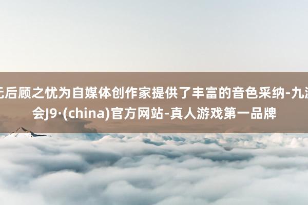 无后顾之忧为自媒体创作家提供了丰富的音色采纳-九游会J9·(china)官方网站-真人游戏第一品牌