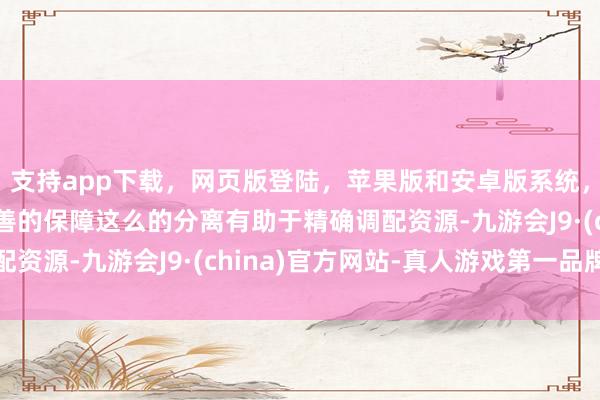支持app下载，网页版登陆，苹果版和安卓版系统，让您的资金得到最完善的保障这么的分离有助于精确调配资源-九游会J9·(china)官方网站-真人游戏第一品牌