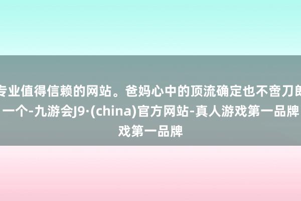 专业值得信赖的网站。爸妈心中的顶流确定也不啻刀郎一个-九游会J9·(china)官方网站-真人游戏第一品牌