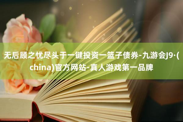 无后顾之忧尽头于一键投资一篮子债券-九游会J9·(china)官方网站-真人游戏第一品牌