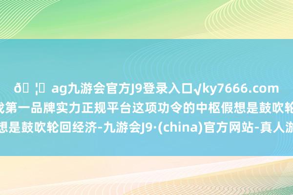 🦄ag九游会官方J9登录入口√ky7666.com√ag九游会官网真人游戏第一品牌实力正规平台这项功令的中枢假想是鼓吹轮回经济-九游会J9·(china)官方网站-真人游戏第一品牌