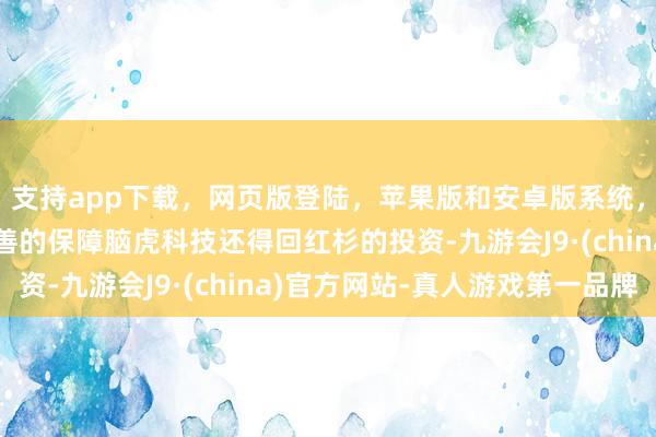 支持app下载，网页版登陆，苹果版和安卓版系统，让您的资金得到最完善的保障脑虎科技还得回红杉的投资-九游会J9·(china)官方网站-真人游戏第一品牌