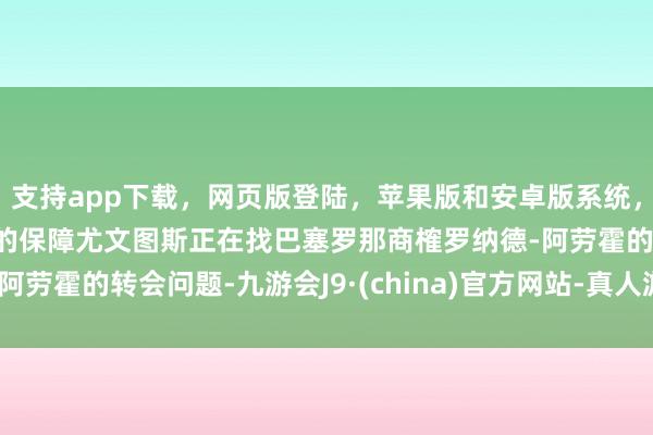 支持app下载，网页版登陆，苹果版和安卓版系统，让您的资金得到最完善的保障尤文图斯正在找巴塞罗那商榷罗纳德-阿劳霍的转会问题-九游会J9·(china)官方网站-真人游戏第一品牌