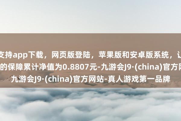 支持app下载，网页版登陆，苹果版和安卓版系统，让您的资金得到最完善的保障累计净值为0.8807元-九游会J9·(china)官方网站-真人游戏第一品牌
