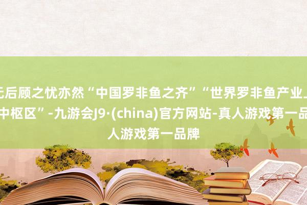 无后顾之忧亦然“中国罗非鱼之齐”“世界罗非鱼产业上风中枢区”-九游会J9·(china)官方网站-真人游戏第一品牌
