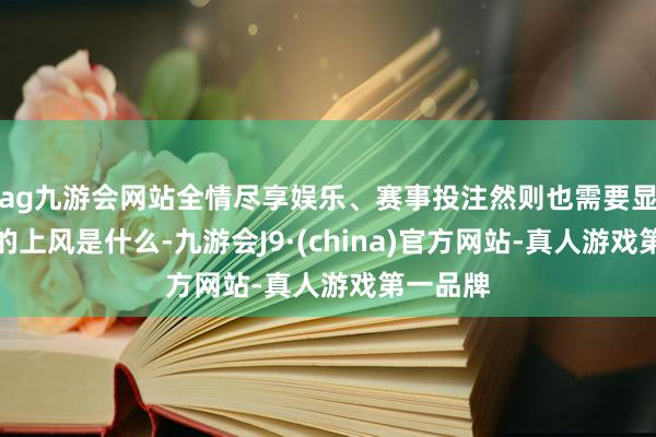 ag九游会网站全情尽享娱乐、赛事投注然则也需要显然我方的上风是什么-九游会J9·(china)官方网站-真人游戏第一品牌