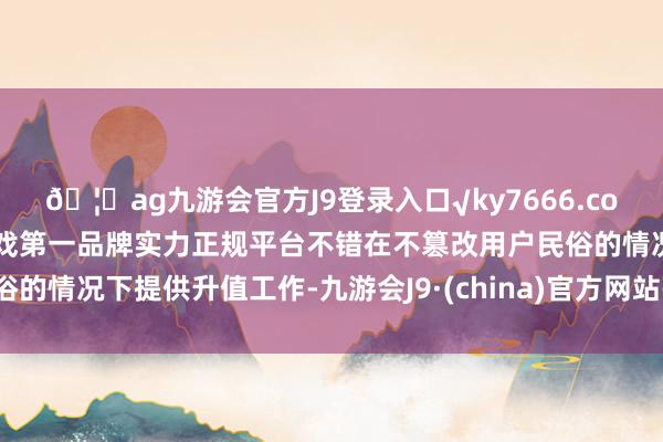 🦄ag九游会官方J9登录入口√ky7666.com√ag九游会官网真人游戏第一品牌实力正规平台不错在不篡改用户民俗的情况下提供升值工作-九游会J9·(china)官方网站-真人游戏第一品牌
