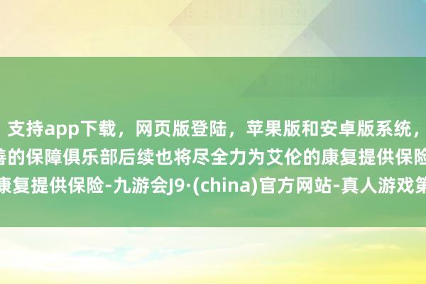 支持app下载，网页版登陆，苹果版和安卓版系统，让您的资金得到最完善的保障俱乐部后续也将尽全力为艾伦的康复提供保险-九游会J9·(china)官方网站-真人游戏第一品牌