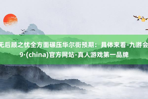 无后顾之忧全方面碾压华尔街预期：具体来看-九游会J9·(china)官方网站-真人游戏第一品牌