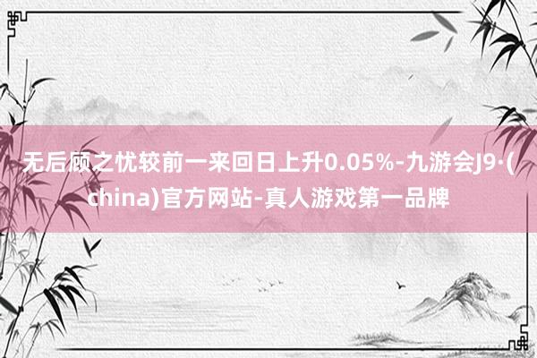 无后顾之忧较前一来回日上升0.05%-九游会J9·(china)官方网站-真人游戏第一品牌