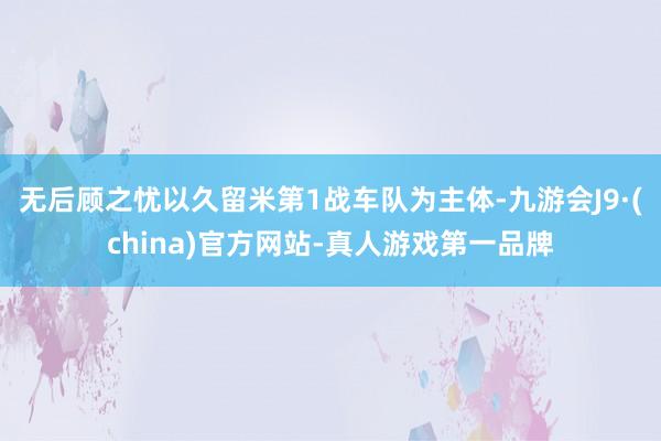 无后顾之忧以久留米第1战车队为主体-九游会J9·(china)官方网站-真人游戏第一品牌