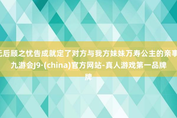 无后顾之忧告成就定了对方与我方妹妹万寿公主的亲事-九游会J9·(china)官方网站-真人游戏第一品牌