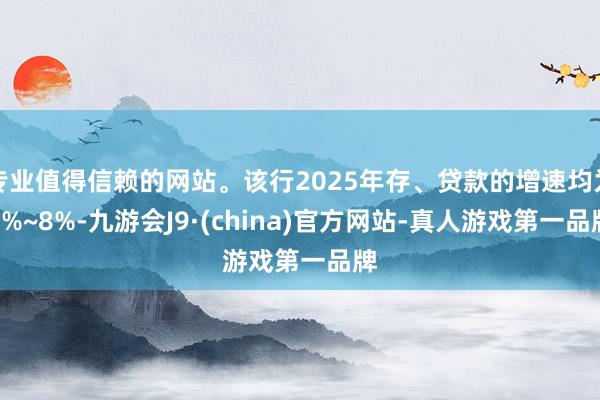 专业值得信赖的网站。该行2025年存、贷款的增速均为7%~8%-九游会J9·(china)官方网站-真人游戏第一品牌