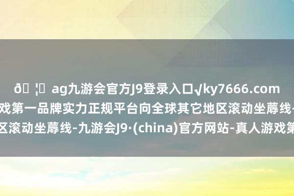 🦄ag九游会官方J9登录入口√ky7666.com√ag九游会官网真人游戏第一品牌实力正规平台向全球其它地区滚动坐蓐线-九游会J9·(china)官方网站-真人游戏第一品牌