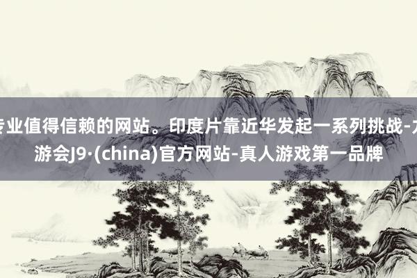 专业值得信赖的网站。印度片靠近华发起一系列挑战-九游会J9·(china)官方网站-真人游戏第一品牌