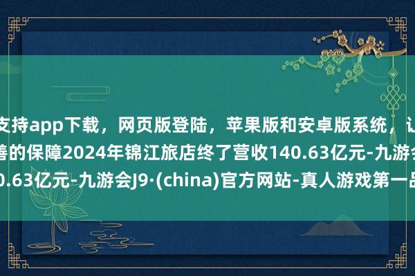 支持app下载，网页版登陆，苹果版和安卓版系统，让您的资金得到最完善的保障2024年锦江旅店终了营收140.63亿元-九游会J9·(china)官方网站-真人游戏第一品牌