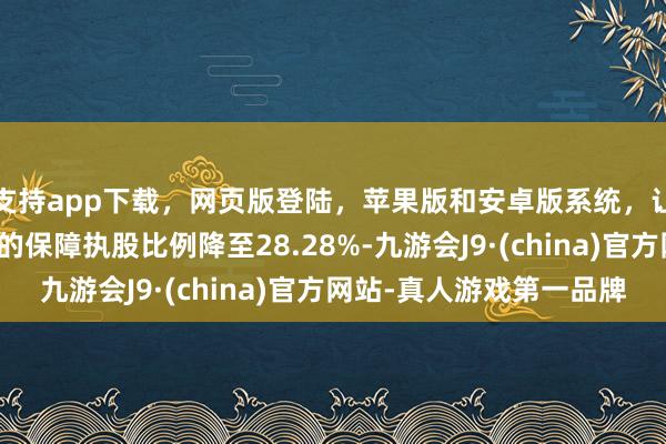 支持app下载，网页版登陆，苹果版和安卓版系统，让您的资金得到最完善的保障执股比例降至28.28%-九游会J9·(china)官方网站-真人游戏第一品牌