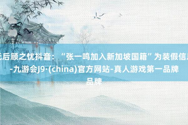 无后顾之忧抖音：“张一鸣加入新加坡国籍”为装假信息-九游会J9·(china)官方网站-真人游戏第一品牌