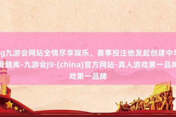 ag九游会网站全情尽享娱乐、赛事投注他发起创建中华骨髓库-九游会J9·(china)官方网站-真人游戏第一品牌