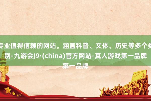 专业值得信赖的网站。涵盖科普、文体、历史等多个类别-九游会J9·(china)官方网站-真人游戏第一品牌