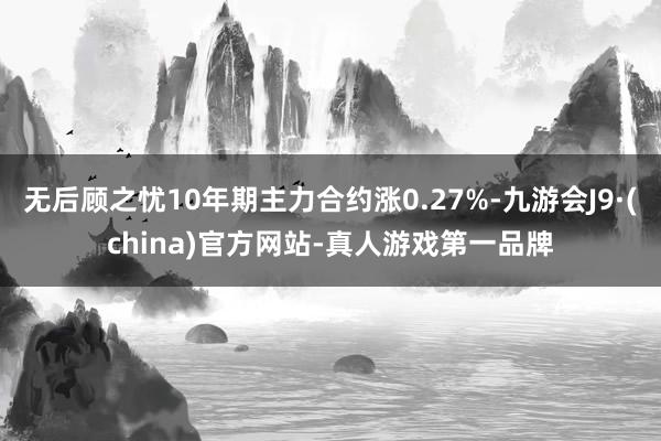 无后顾之忧10年期主力合约涨0.27%-九游会J9·(china)官方网站-真人游戏第一品牌