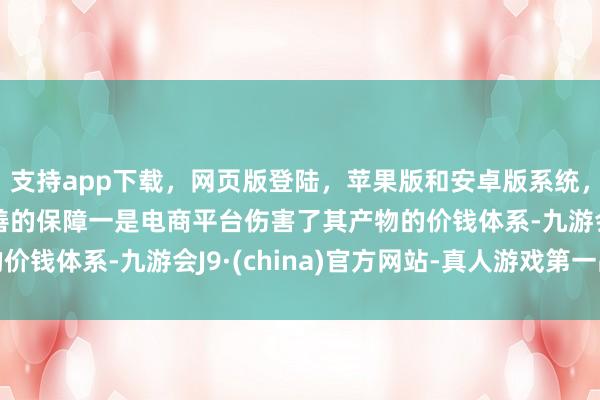 支持app下载，网页版登陆，苹果版和安卓版系统，让您的资金得到最完善的保障一是电商平台伤害了其产物的价钱体系-九游会J9·(china)官方网站-真人游戏第一品牌