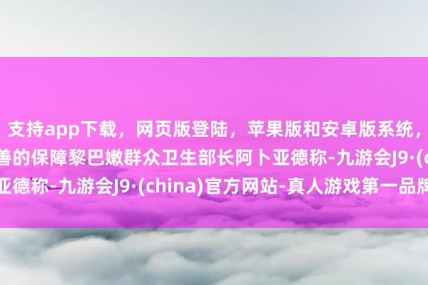 支持app下载，网页版登陆，苹果版和安卓版系统，让您的资金得到最完善的保障黎巴嫩群众卫生部长阿卜亚德称-九游会J9·(china)官方网站-真人游戏第一品牌