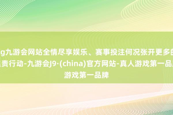 ag九游会网站全情尽享娱乐、赛事投注何况张开更多的追责行动-九游会J9·(china)官方网站-真人游戏第一品牌