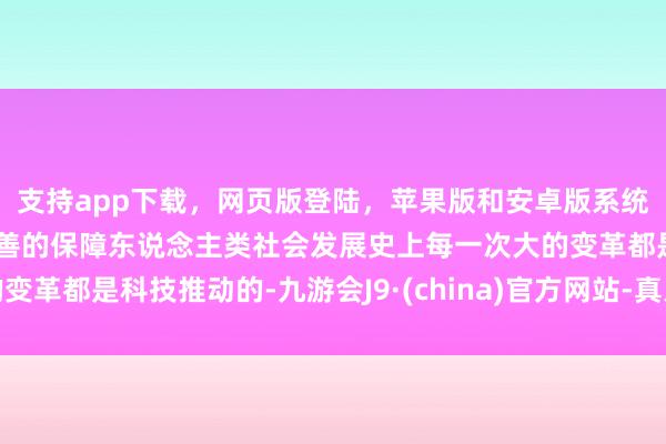 支持app下载，网页版登陆，苹果版和安卓版系统，让您的资金得到最完善的保障东说念主类社会发展史上每一次大的变革都是科技推动的-九游会J9·(china)官方网站-真人游戏第一品牌