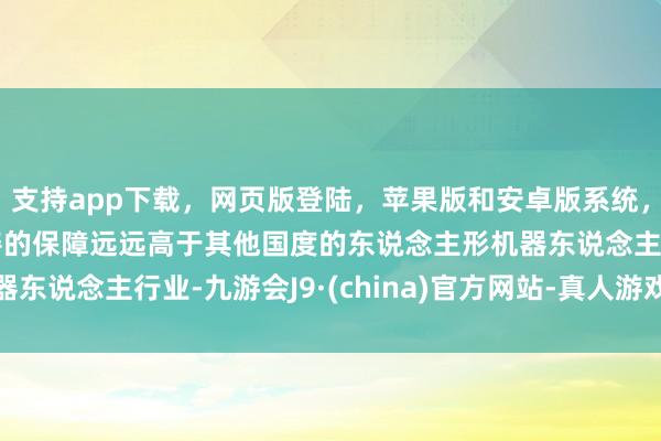 支持app下载，网页版登陆，苹果版和安卓版系统，让您的资金得到最完善的保障远远高于其他国度的东说念主形机器东说念主行业-九游会J9·(china)官方网站-真人游戏第一品牌