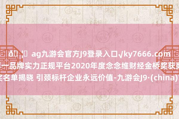 🦄ag九游会官方J9登录入口√ky7666.com√ag九游会官网真人游戏第一品牌实力正规平台2020年度念念维财经金桥奖获奖名单揭晓 引颈标杆企业永远价值-九游会J9·(china)官方网站-真人游戏第一品牌