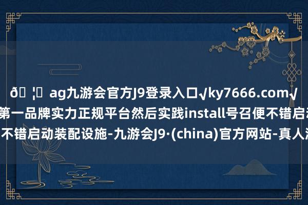 🦄ag九游会官方J9登录入口√ky7666.com√ag九游会官网真人游戏第一品牌实力正规平台然后实践install号召便不错启动装配设施-九游会J9·(china)官方网站-真人游戏第一品牌