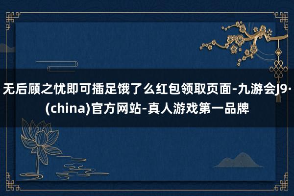 无后顾之忧即可插足饿了么红包领取页面-九游会J9·(china)官方网站-真人游戏第一品牌