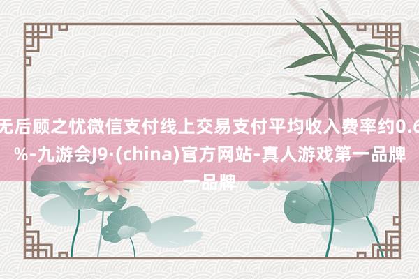 无后顾之忧微信支付线上交易支付平均收入费率约0.6%-九游会J9·(china)官方网站-真人游戏第一品牌