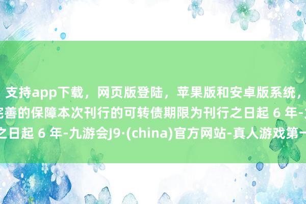 支持app下载，网页版登陆，苹果版和安卓版系统，让您的资金得到最完善的保障本次刊行的可转债期限为刊行之日起 6 年-九游会J9·(china)官方网站-真人游戏第一品牌